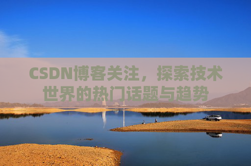 CSDN博客关注，探索技术世界的热门话题与趋势